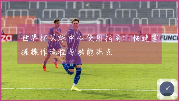 世界杯买球中心使用指南：快速掌握操作流程与功能亮点