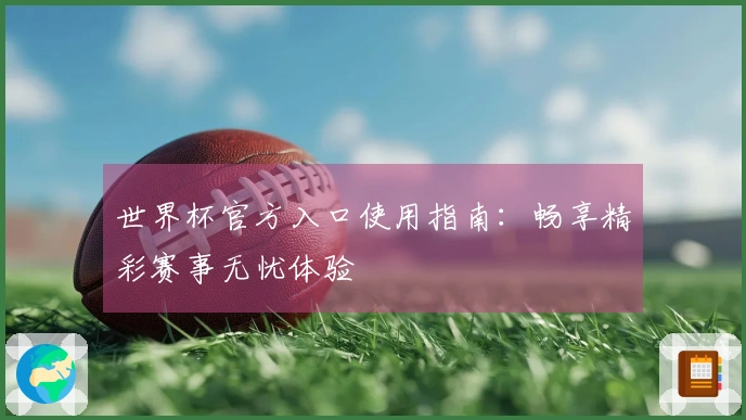 世界杯官方入口使用指南：畅享精彩赛事无忧体验