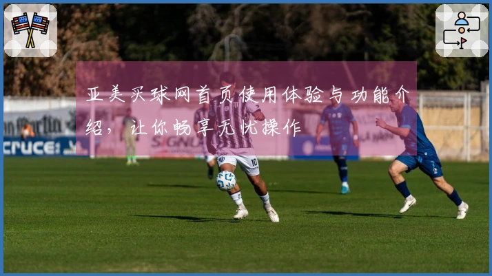 亚美买球网首页使用体验与功能介绍，让你畅享无忧操作