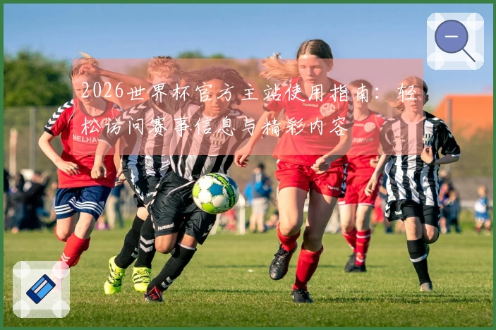 2026世界杯官方主站使用指南：轻松访问赛事信息与精彩内容