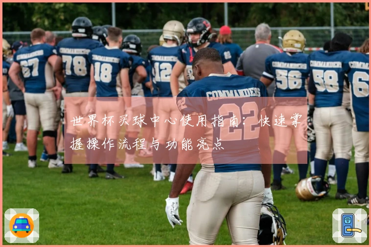 世界杯买球中心使用指南：快速掌握操作流程与功能亮点