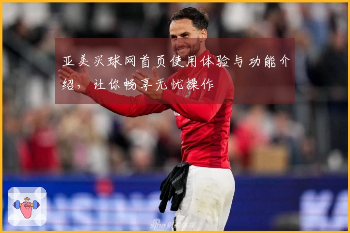 亚美买球网首页使用体验与功能介绍，让你畅享无忧操作