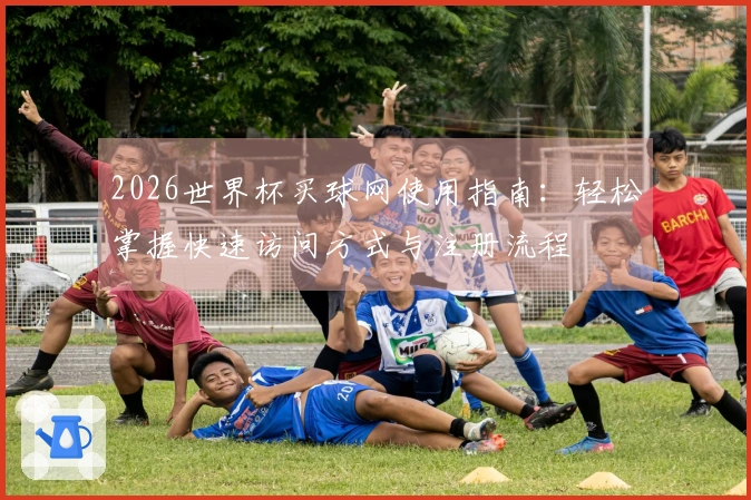 2026世界杯买球网使用指南：轻松掌握快速访问方式与注册流程