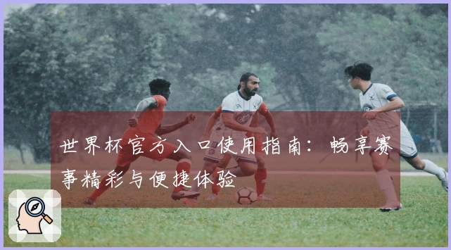 世界杯官方入口使用指南：畅享赛事精彩与便捷体验