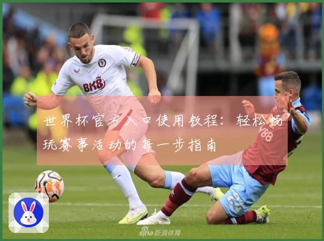 世界杯官方入口使用教程：轻松畅玩赛事活动的每一步指南